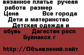 вязанное платье. ручеая работа. размер 116-122. › Цена ­ 4 800 - Все города Дети и материнство » Детская одежда и обувь   . Дагестан респ.,Буйнакск г.